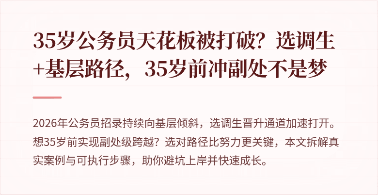 35岁公务员天花板被打破？选调生+基层路径，35岁前冲副处不是梦