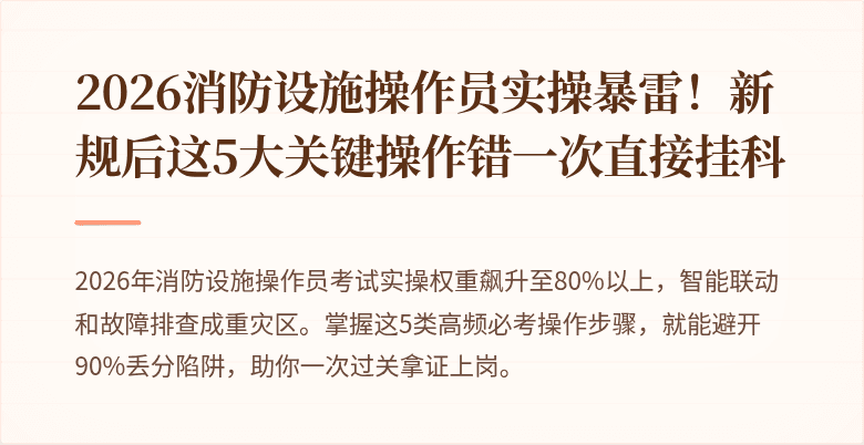 2026消防设施操作员实操暴雷!新规后这5大关键操作错一次直接挂科