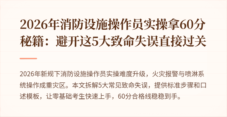 2026年消防设施操作员实操拿60分秘籍：避开这5大致命失误直接过关