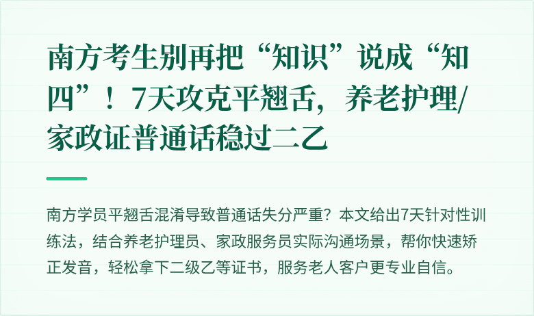 南方考生别再把“知识”说成“知四”！7天攻克平翘舌，养老护理/家政证普通话稳过二乙