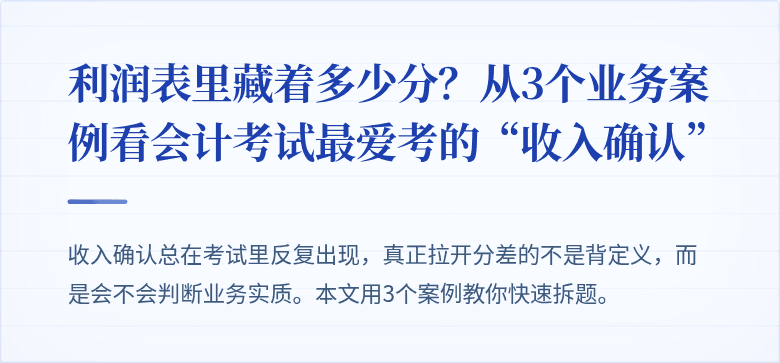 利润表里藏着多少分?从3个业务案例看会计考试最爱考的“收入确认”