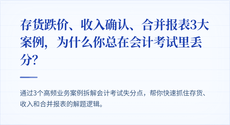 存货跌价、收入确认、合并报表3大案例，为什么你总在会计考试里丢分？