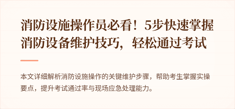 消防设施操作员必看！5步快速掌握消防设备维护技巧，轻松通过考试
