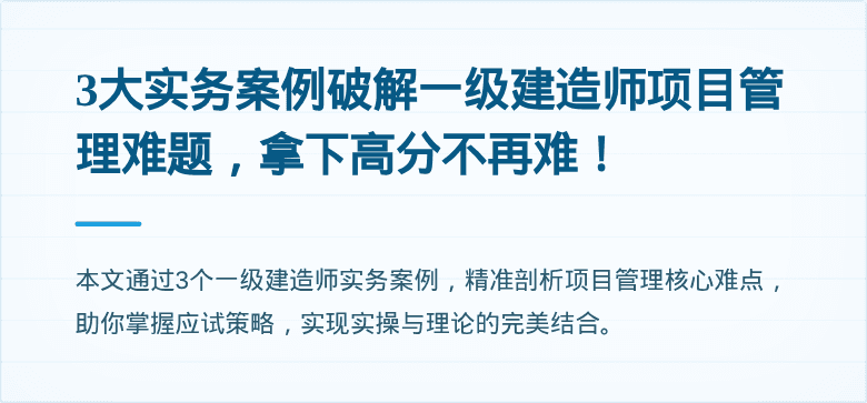 3大实务案例破解一级建造师项目管理难题，拿下高分不再难！