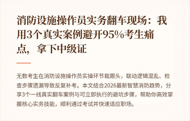 消防设施操作员实务翻车现场：我用3个真实案例避开95%考生痛点，拿下中级证
