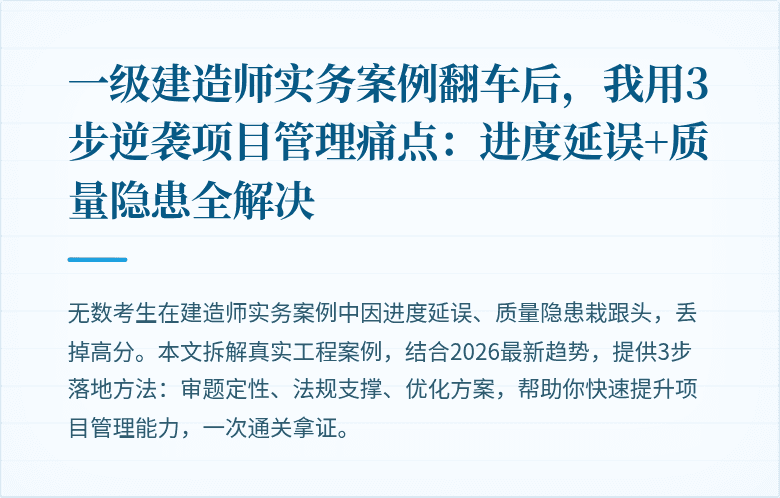 一级建造师实务案例翻车后，我用3步逆袭项目管理痛点：进度延误+质量隐患全解决