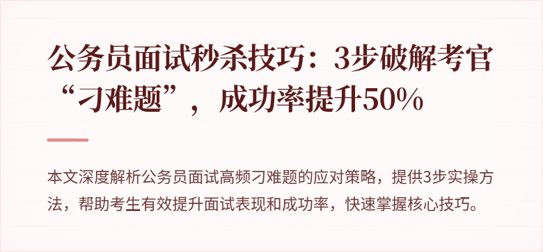 公务员面试秒杀技巧：3步破解考官“刁难题”，成功率提升50%