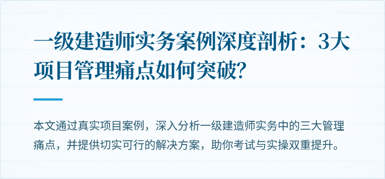 一级建造师实务案例深度剖析:3大项目管理痛点如何突破?