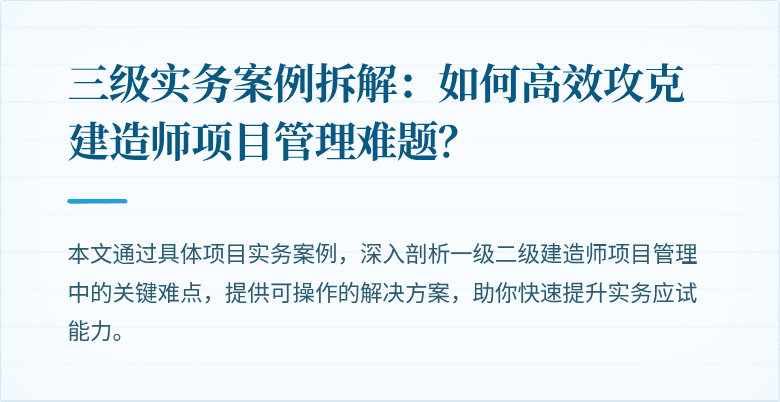三级实务案例拆解:如何高效攻克建造师项目管理难题?