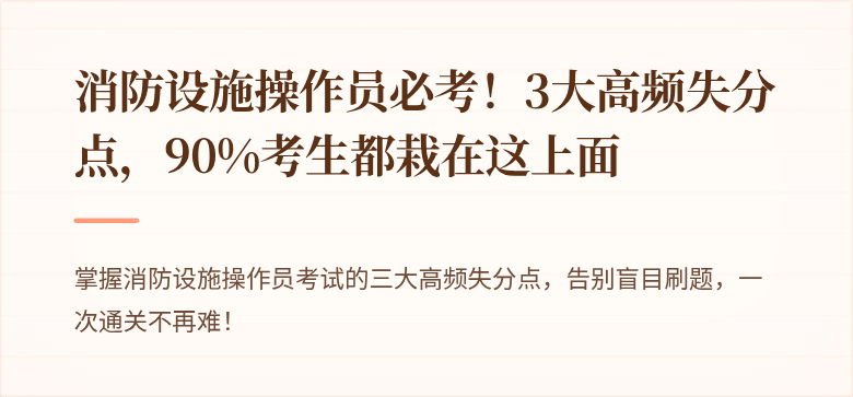 消防设施操作员必考！3大高频失分点，90%考生都栽在这上面