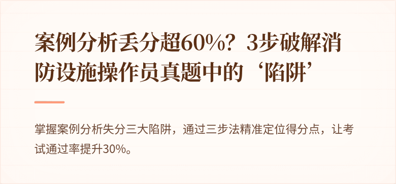 案例分析丢分超60%？3步破解消防设施操作员真题中的‘陷阱’