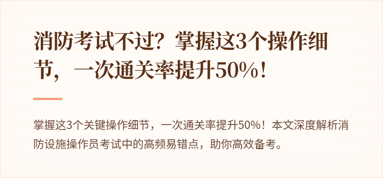 消防考试不过？掌握这3个操作细节，一次通关率提升50%！