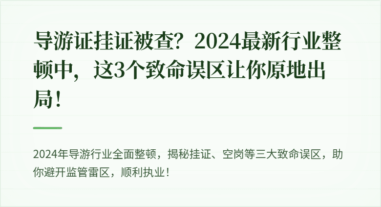 导游证挂证被查？2024最新行业整顿中，这3个致命误区让你原地出局！
