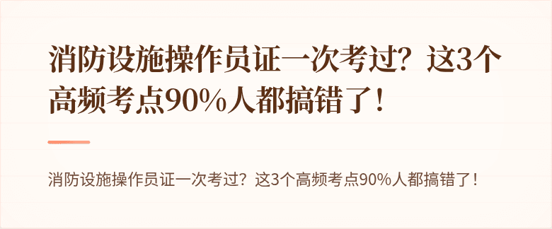 消防设施操作员证一次考过？这3个高频考点90%人都搞错了！