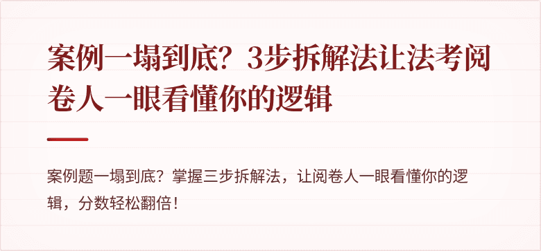 案例一塌到底?3步拆解法让法考阅卷人一眼看懂你的逻辑