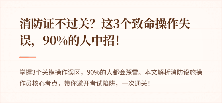 消防证不过关？这3个致命操作失误，90%的人中招！