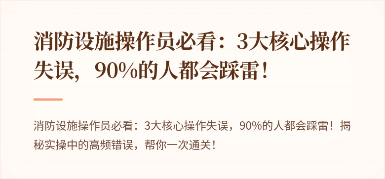 消防设施操作员必看：3大核心操作失误，90%的人都会踩雷！