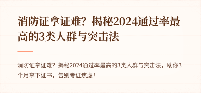 消防证拿证难？揭秘2024通过率最高的3类人群与突击法