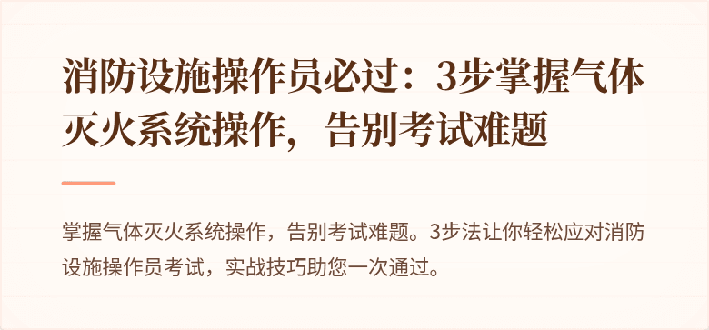 消防设施操作员必过：3步掌握气体灭火系统操作，告别考试难题