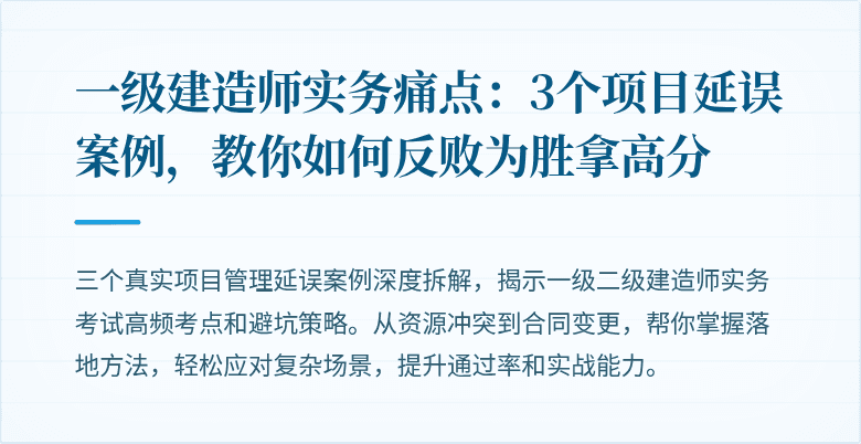 一级建造师实务痛点:3个项目延误案例,教你如何反败为胜拿高分