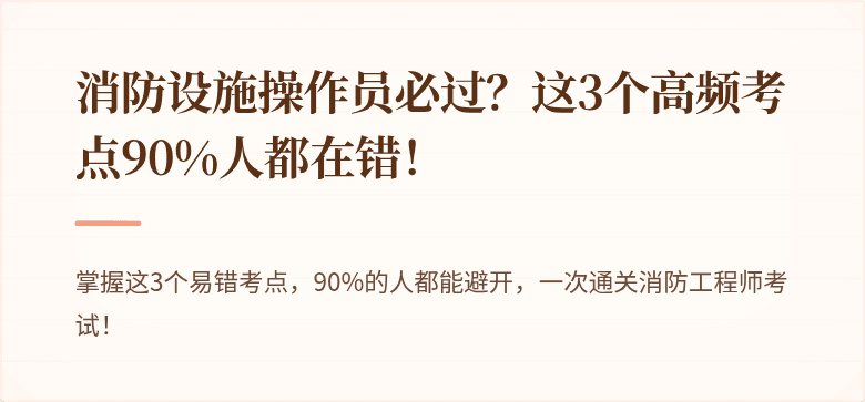 消防设施操作员必过？这3个高频考点90%人都在错！