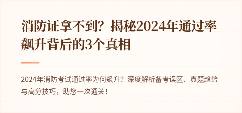 消防证拿不到？揭秘2024年通过率飙升背后的3个真相