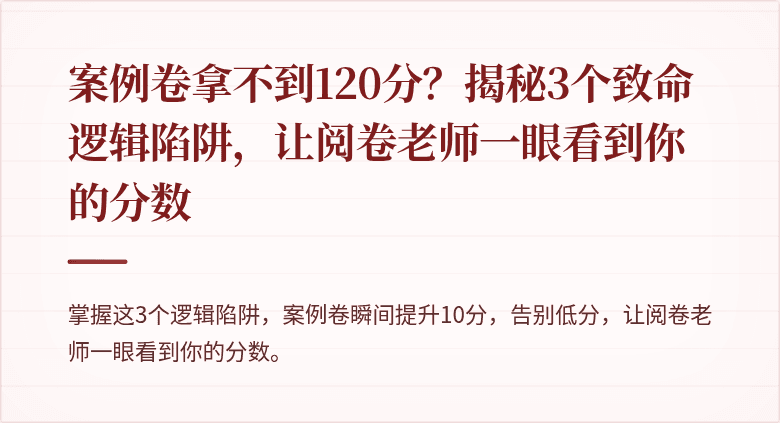 案例卷拿不到120分？揭秘3个致命逻辑陷阱，让阅卷老师一眼看到你的分数