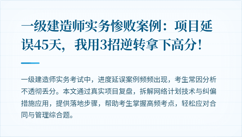 一级建造师实务惨败案例：项目延误45天，我用3招逆转拿下高分！