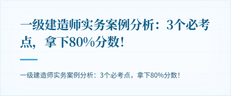 一级建造师实务案例分析:3个必考点,拿下80%分数!