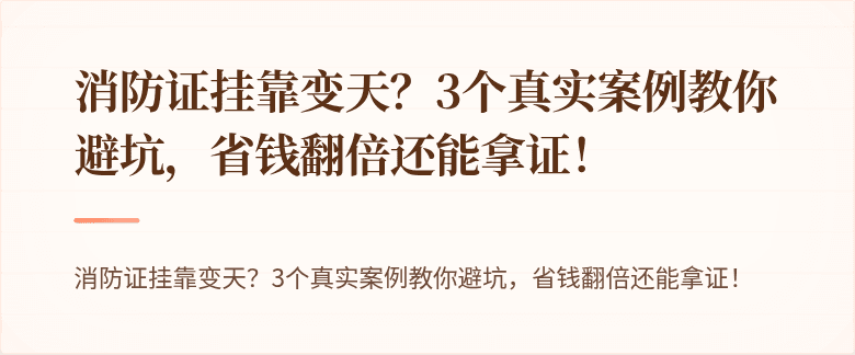 消防证挂靠变天？3个真实案例教你避坑，省钱翻倍还能拿证！