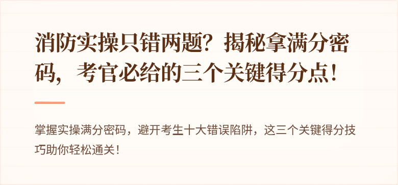 消防实操只错两题？揭秘拿满分密码，考官必给的三个关键得分点！