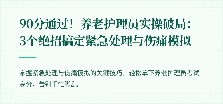 90分通过！养老护理员实操破局：3个绝招搞定紧急处理与伤痛模拟