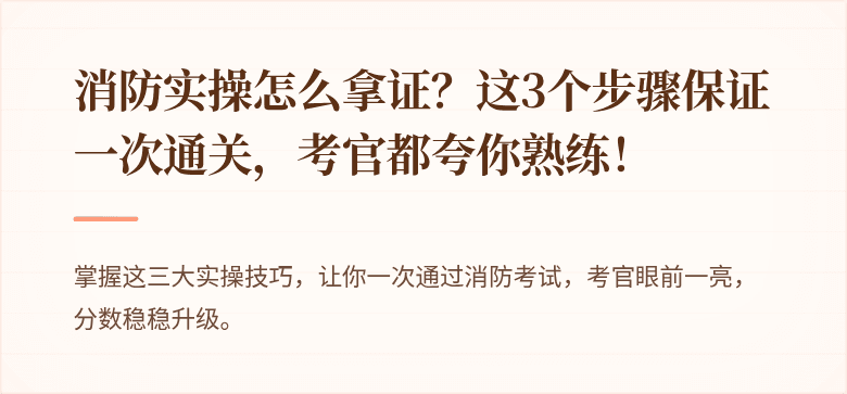 消防实操怎么拿证？这3个步骤保证一次通关，考官都夸你熟练！