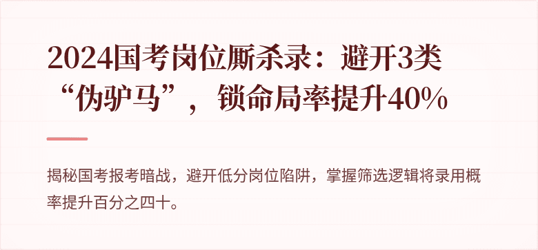 2024国考岗位厮杀录：避开3类“伪驴马”，锁命局率提升40%