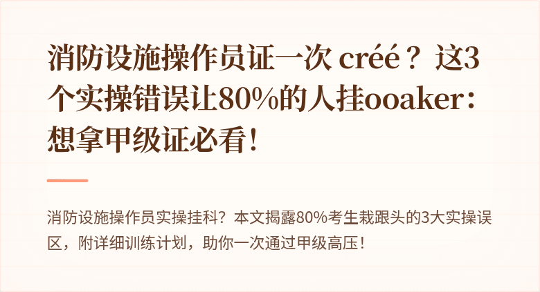 消防设施操作员证一次 créé ？这3个实操错误让80%的人挂ooaker：想拿甲级证必看！
