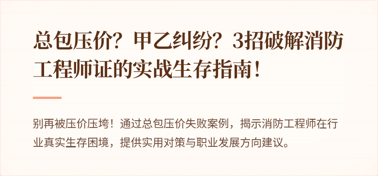 总包压价？甲乙纠纷？3招破解消防工程师证的实战生存指南！