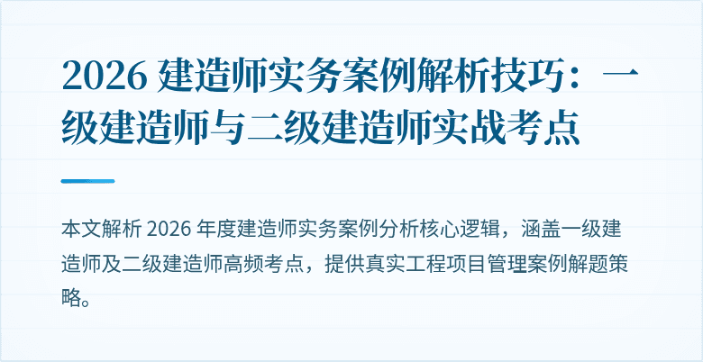 2026 建造师实务案例解析技巧：一级建造师与二级建造师实战考点