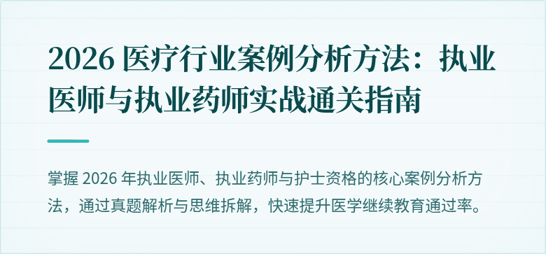 2026 医疗行业案例分析方法：执业医师与执业药师实战通关指南