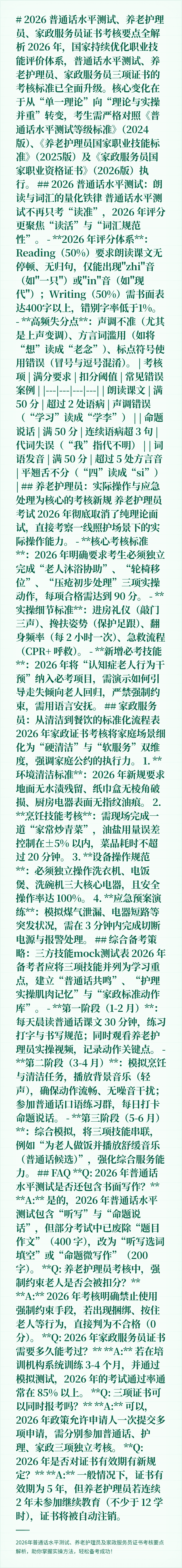 # 2026 普通话水平测试、养老护理员、家政服务员证书考核要点全解析

2026 年，国家持续优化职业技能评价体系，普通话水平测试、养老护理员、家政服务员三项证书的考核标准已全面升级。核心变化在于从“单一理论”向“理论与实操并重”转变，考生需严格对照《普通话水平测试等级标准》（2024版）、《养老护理员国家职业技能标准》（2025版）及《家政服务员国家职业资格证书》（2026版）执行。

## 