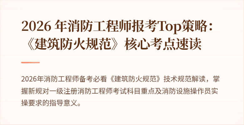 2026 年消防工程师报考Top策略：《建筑防火规范》核心考点速读