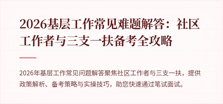 2026基层工作常见难题解答：社区工作者与三支一扶备考全攻略