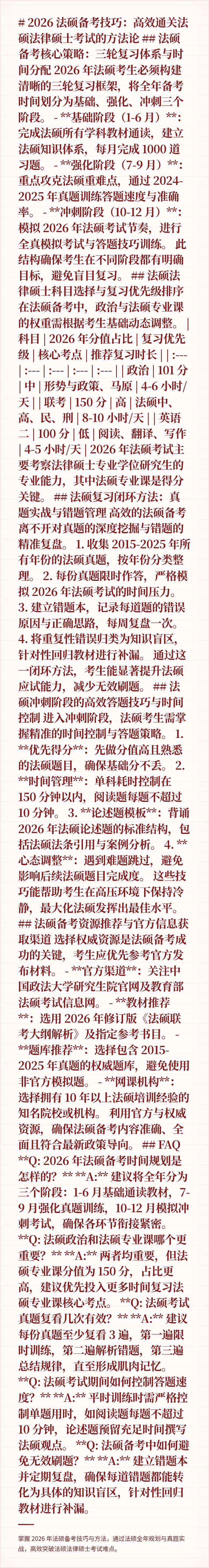 # 2026 法硕备考技巧：高效通关法硕法律硕士考试的方法论

## 法硕备考核心策略：三轮复习体系与时间分配

2026 年法硕考生必须构建清晰的三轮复习框架，将全年备考时间划分为基础、强化、冲刺三个阶段。

- **基础阶段（1-6 月）**：完成法硕所有学科教材通读，建立法硕知识体系，每月完成 1000 道习题。
- **强化阶段（7-9 月）**：重点攻克法硕重难点，通过 2024-202