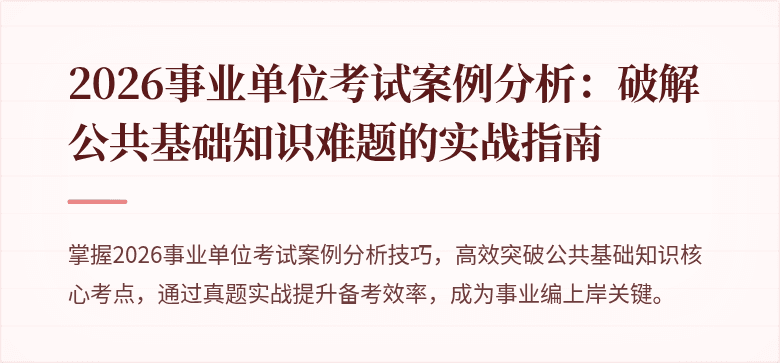 2026事业单位考试案例分析：破解公共基础知识难题的实战指南