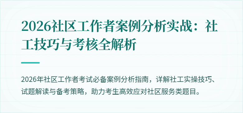 2026社区工作者案例分析实战：社工技巧与考核全解析