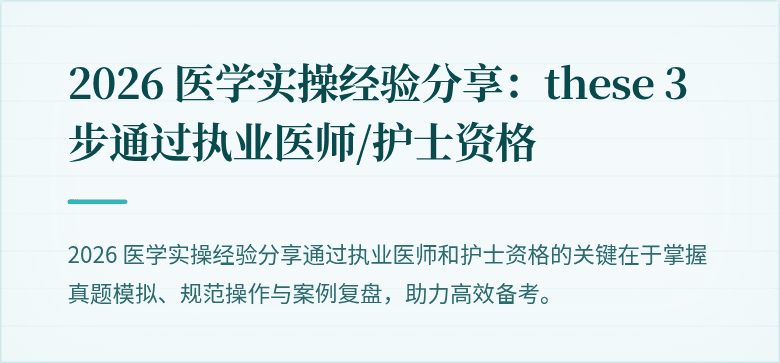 2026 医学实操经验分享：these 3 步通过执业医师/护士资格