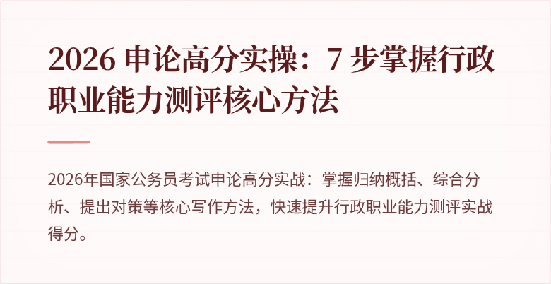 2026 申论高分实操：7 步掌握行政职业能力测评核心方法
