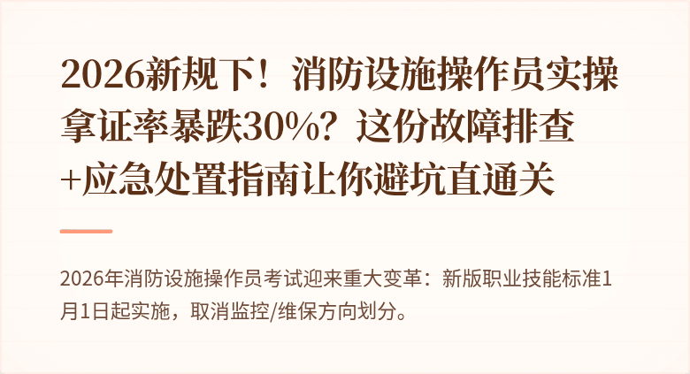 2026新规下！消防设施操作员实操拿证率暴跌30%？这份故障排查+应急处置指南让你避坑直通关