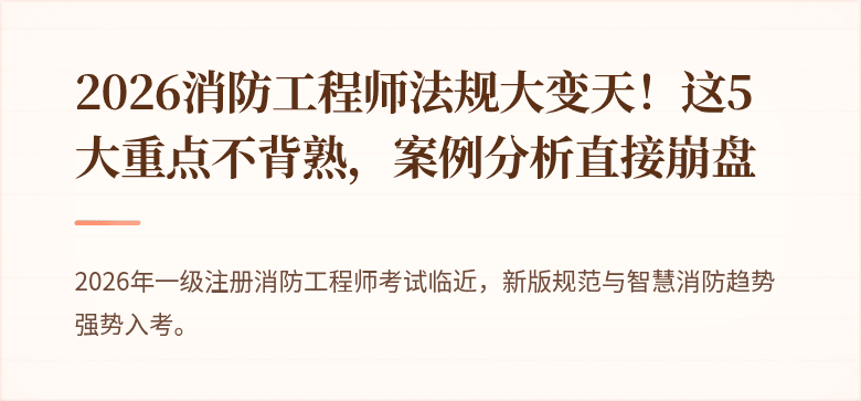 2026消防工程师法规大变天！这5大重点不背熟，案例分析直接崩盘