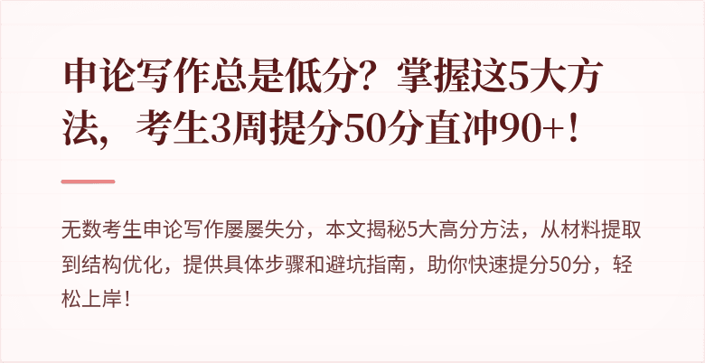 申论写作总是低分？掌握这5大方法，考生3周提分50分直冲90+！