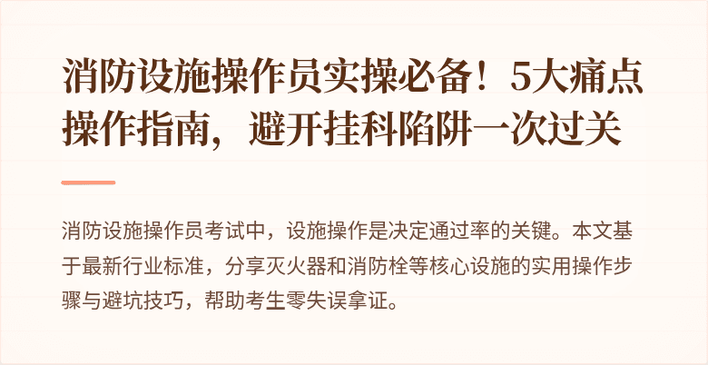 消防设施操作员实操必备！5大痛点操作指南，避开挂科陷阱一次过关